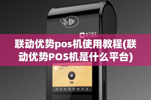 联动优势pos机使用教程(联动优势POS机是什么平台)