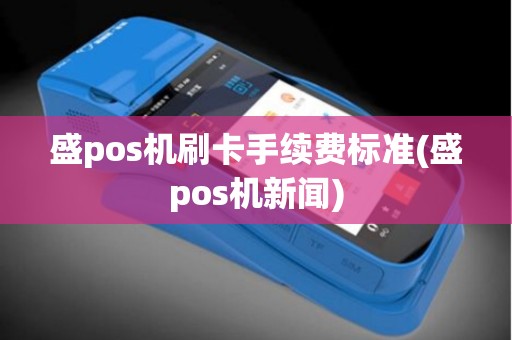 盛pos机刷卡手续费标准(盛pos机新闻)