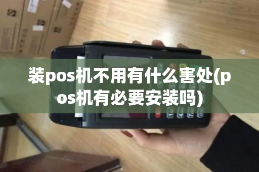 装pos机不用有什么害处(pos机有必要安装吗)