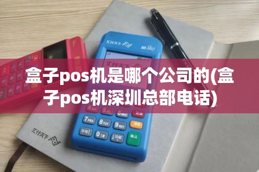 盒子pos机是哪个公司的(盒子pos机深圳总部电话)