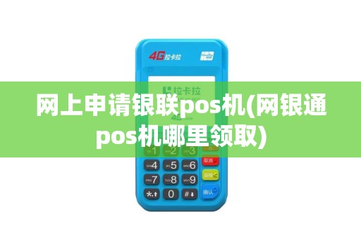 网上申请银联pos机(网银通pos机哪里领取)