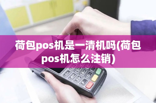 荷包pos机是一清机吗(荷包pos机怎么注销)
