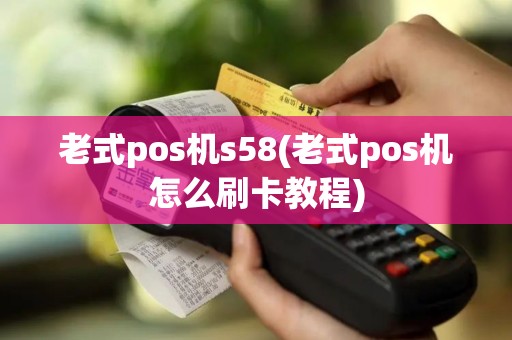 老式pos机s58(老式pos机怎么刷卡教程)