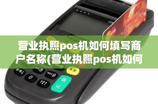 营业执照pos机如何填写商户名称(营业执照pos机如何填写)