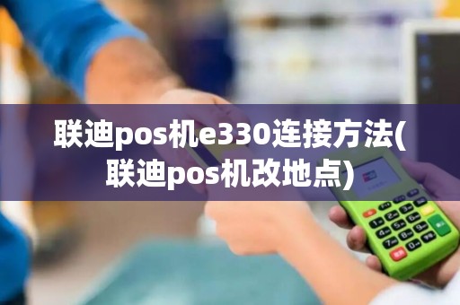 联迪pos机e330连接方法(联迪pos机改地点)