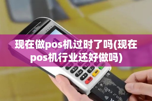现在做pos机过时了吗(现在pos机行业还好做吗)
