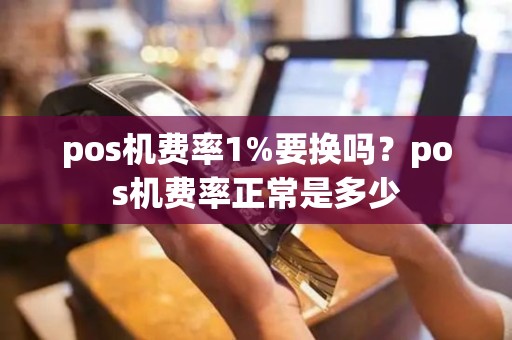 pos机费率1%要换吗？pos机费率正常是多少