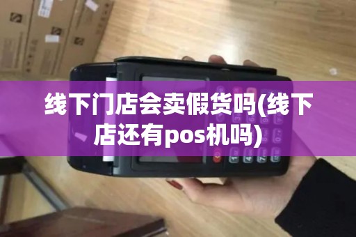 线下门店会卖假货吗(线下店还有pos机吗)