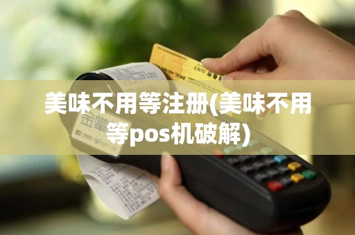 美味不用等注册(美味不用等pos机破解)