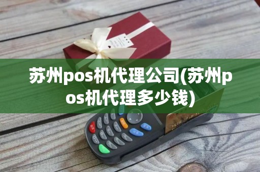 苏州pos机代理公司(苏州pos机代理多少钱)
