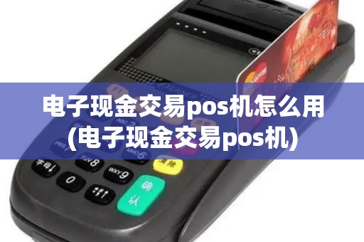 电子现金交易pos机怎么用(电子现金交易pos机)