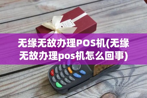 无缘无故办理POS机(无缘无故办理pos机怎么回事)