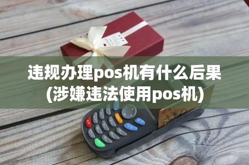 违规办理pos机有什么后果(涉嫌违法使用pos机)