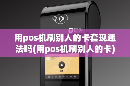 用pos机刷别人的卡套现违法吗(用pos机刷别人的卡)