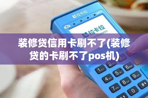 装修贷信用卡刷不了(装修贷的卡刷不了pos机)