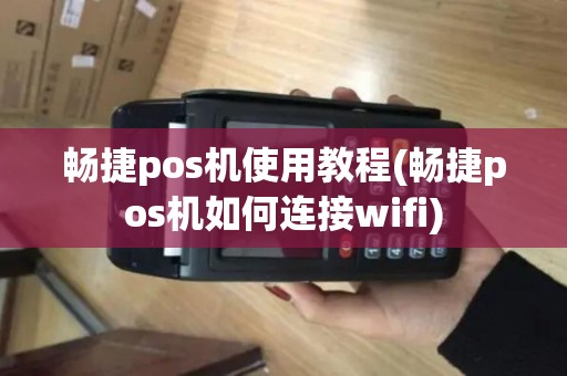 畅捷pos机使用教程(畅捷pos机如何连接wifi)