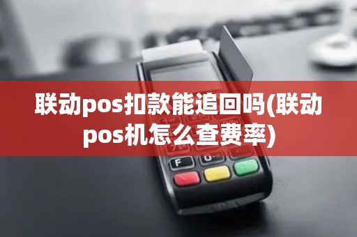 联动pos扣款能追回吗(联动pos机怎么查费率)