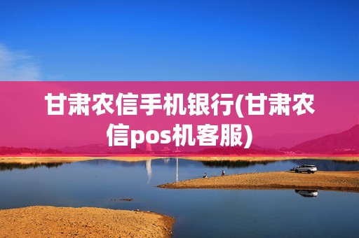 甘肃农信手机银行(甘肃农信pos机客服)