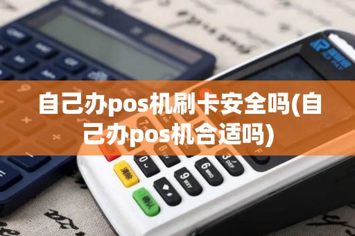 自己办pos机刷卡安全吗(自己办pos机合适吗)