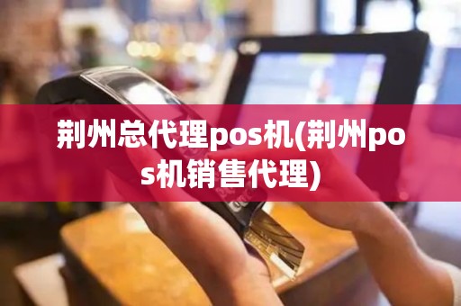 荆州总代理pos机(荆州pos机销售代理)