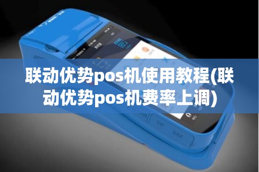 联动优势pos机使用教程(联动优势pos机费率上调)
