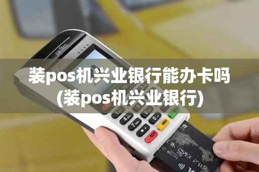 装pos机兴业银行能办卡吗(装pos机兴业银行)