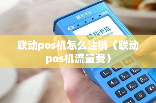 联动pos机怎么注销（联动pos机流量费）