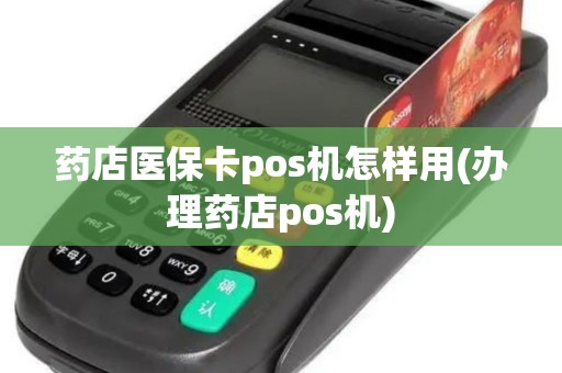 药店医保卡pos机怎样用(办理药店pos机)