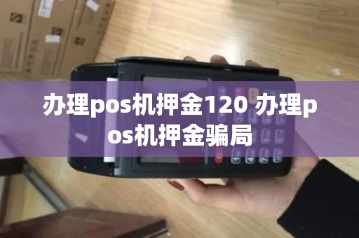 办理pos机押金120 办理pos机押金骗局