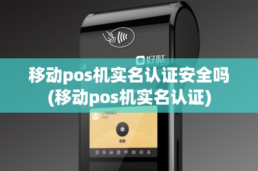 移动pos机实名认证安全吗(移动pos机实名认证)