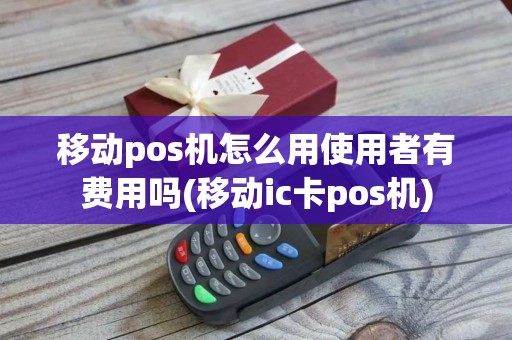 移动pos机怎么用使用者有费用吗(移动ic卡pos机)