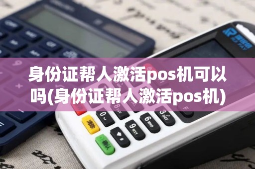 身份证帮人激活pos机可以吗(身份证帮人激活pos机)