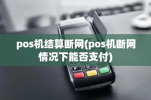 pos机结算断网(pos机断网情况下能否支付)