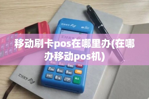 移动刷卡pos在哪里办(在哪办移动pos机)