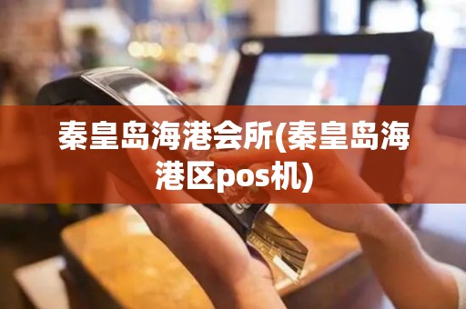 秦皇岛海港会所(秦皇岛海港区pos机)
