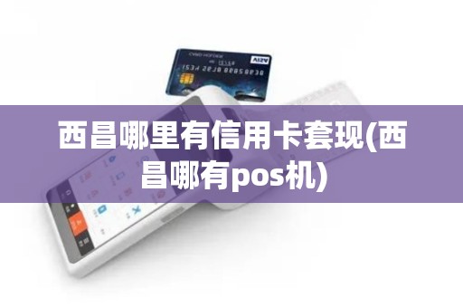 西昌哪里有信用卡套现(西昌哪有pos机)