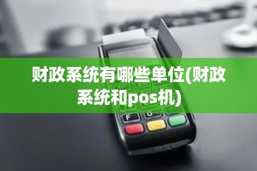 财政系统有哪些单位(财政系统和pos机)