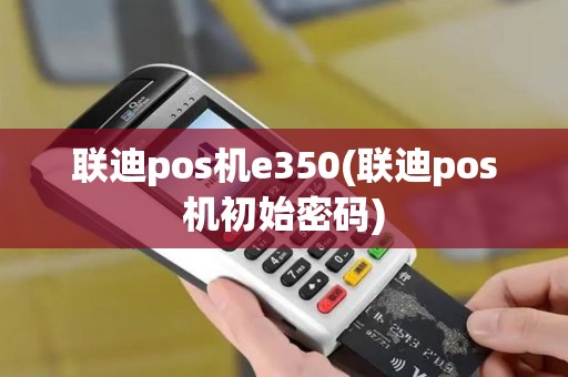 联迪pos机e350(联迪pos机初始密码)