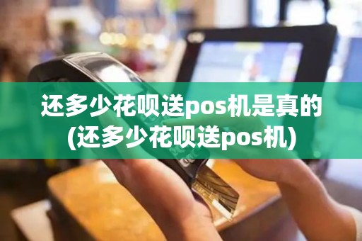 还多少花呗送pos机是真的(还多少花呗送pos机)