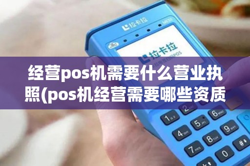 经营pos机需要什么营业执照(pos机经营需要哪些资质)