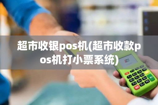 超市收银pos机(超市收款pos机打小票系统)