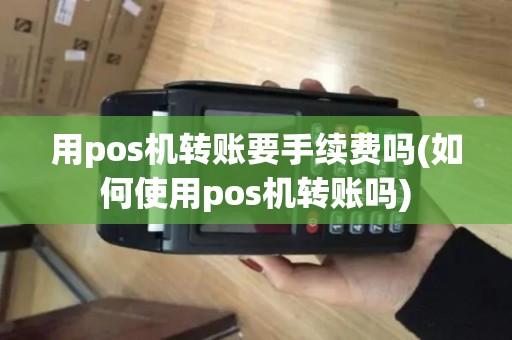 用pos机转账要手续费吗(如何使用pos机转账吗)