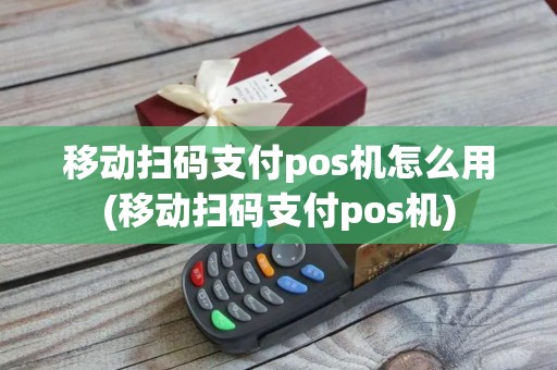 移动扫码支付pos机怎么用(移动扫码支付pos机)