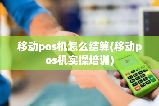 移动pos机怎么结算(移动pos机实操培训)