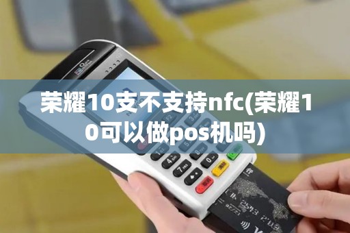 荣耀10支不支持nfc(荣耀10可以做pos机吗)