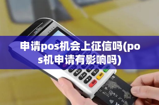 申请pos机会上征信吗(pos机申请有影响吗)
