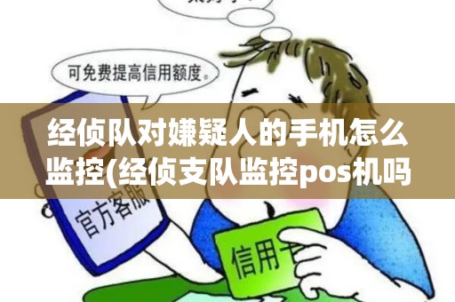 经侦队对嫌疑人的手机怎么监控(经侦支队监控pos机吗)