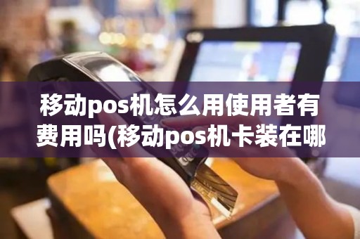 移动pos机怎么用使用者有费用吗(移动pos机卡装在哪里)