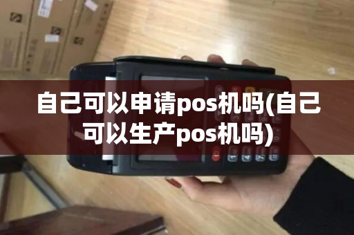 自己可以申请pos机吗(自己可以生产pos机吗)