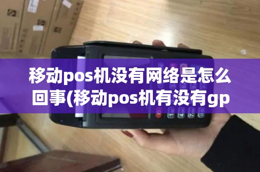 移动pos机没有网络是怎么回事(移动pos机有没有gps定位)